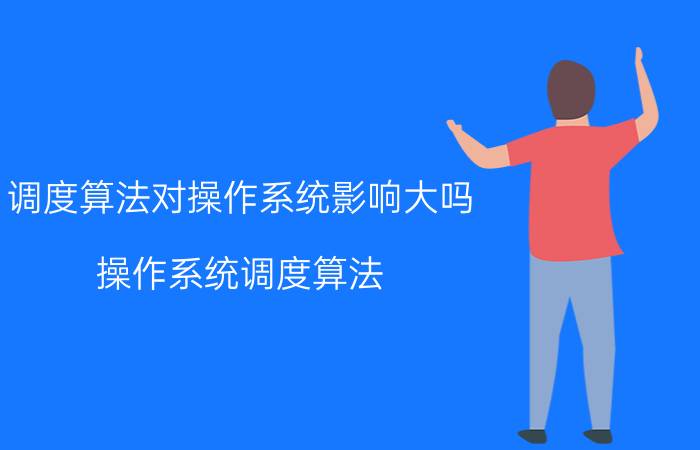 调度算法对操作系统影响大吗 操作系统调度算法